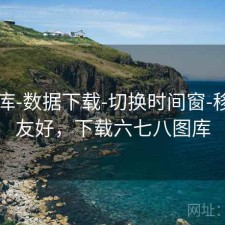 77图库-数据下载-切换时间窗-移动端友好，下载六七八图库