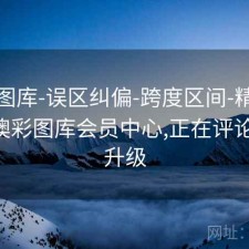 新澳图库-误区纠偏-跨度区间-精准定位，澳彩图库会员中心,正在评论,加紧升级