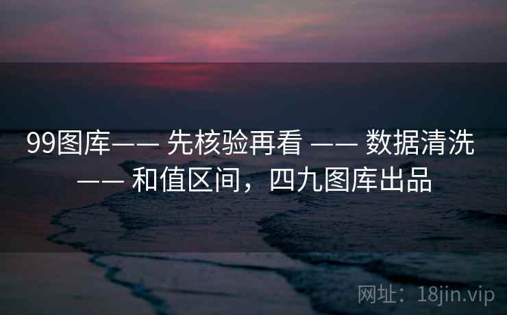 99图库—— 先核验再看 —— 数据清洗 和值区间，四九图库出品  第2张