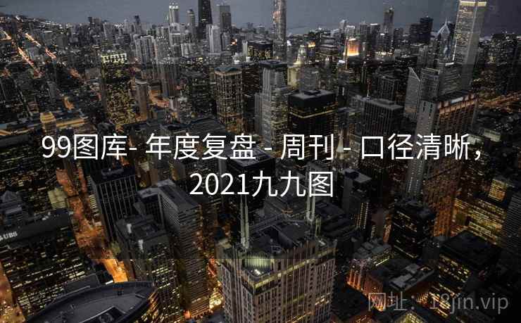 99图库- 年度复盘 - 周刊 口径清晰，2021九九图  第1张